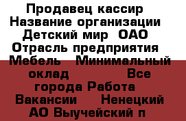 Продавец-кассир › Название организации ­ Детский мир, ОАО › Отрасль предприятия ­ Мебель › Минимальный оклад ­ 30 000 - Все города Работа » Вакансии   . Ненецкий АО,Выучейский п.